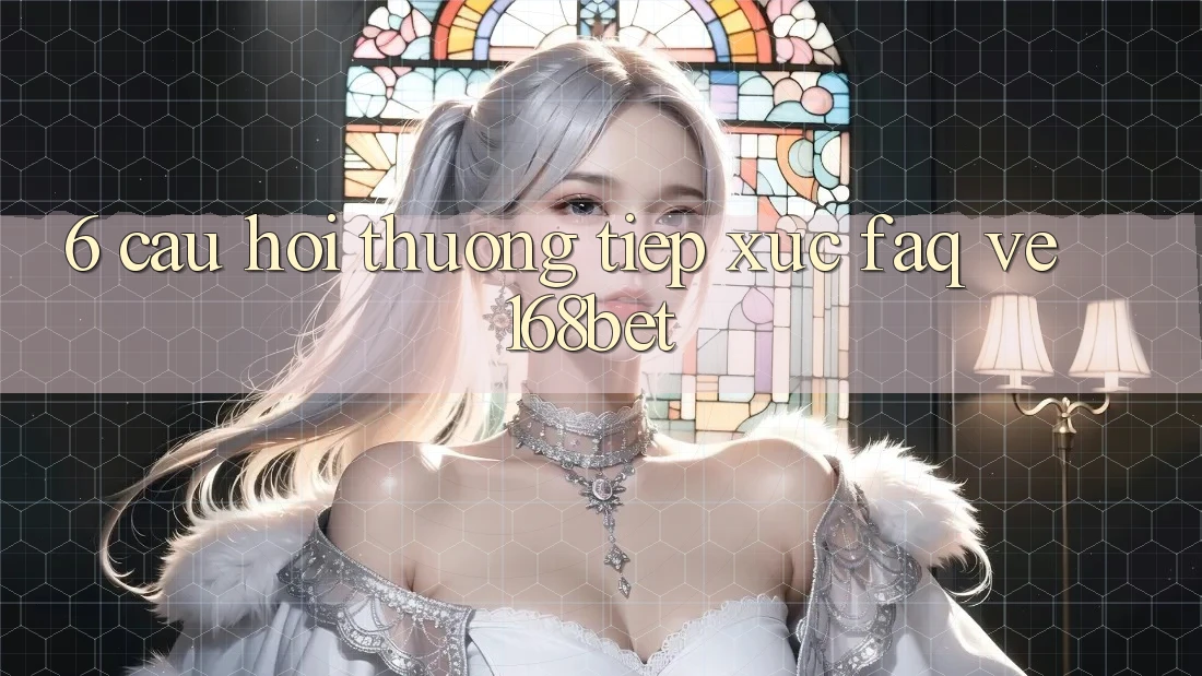 6. Câu Hỏi Thường Tiếp xúc (FAQ) Về 168bet