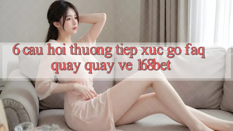6. Câu Hỏi Thường Tiếp xúc gỡ (FAQ) Quay quay về 168bet
