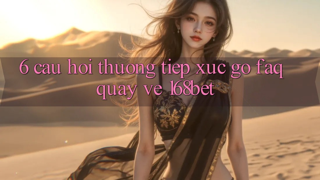 6. Câu Hỏi Thường Tiếp xúc gỡ (FAQ) Quay về 168bet