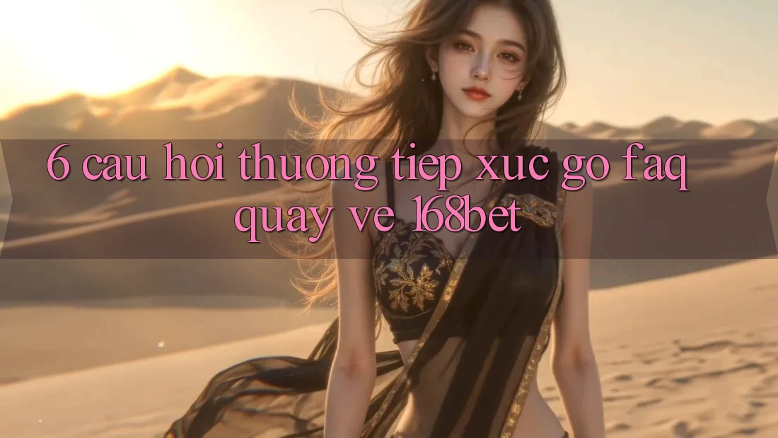6. Câu Hỏi Thường Tiếp xúc gỡ (FAQ) Quay về 168bet 6. Câu Hỏi Thường Tiếp xúc gỡ (FAQ) Quay về 168bet
