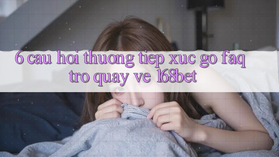 6. Câu Hỏi Thường Tiếp xúc gỡ (FAQ) Trở quay về 168bet