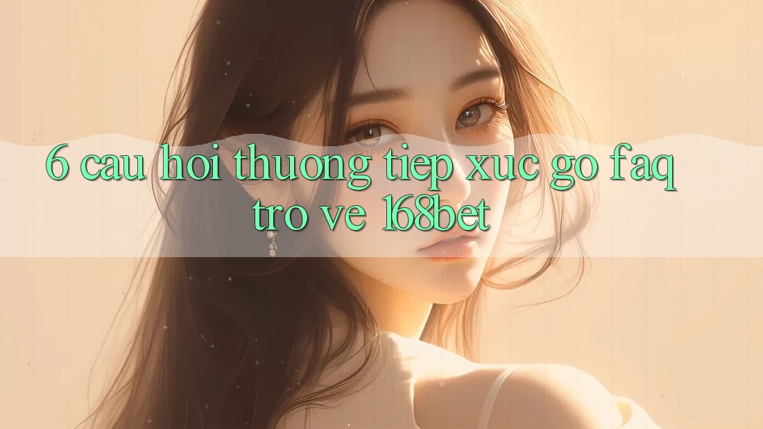 6. Câu Hỏi Thường Tiếp xúc gỡ (FAQ) Trở về 168bet