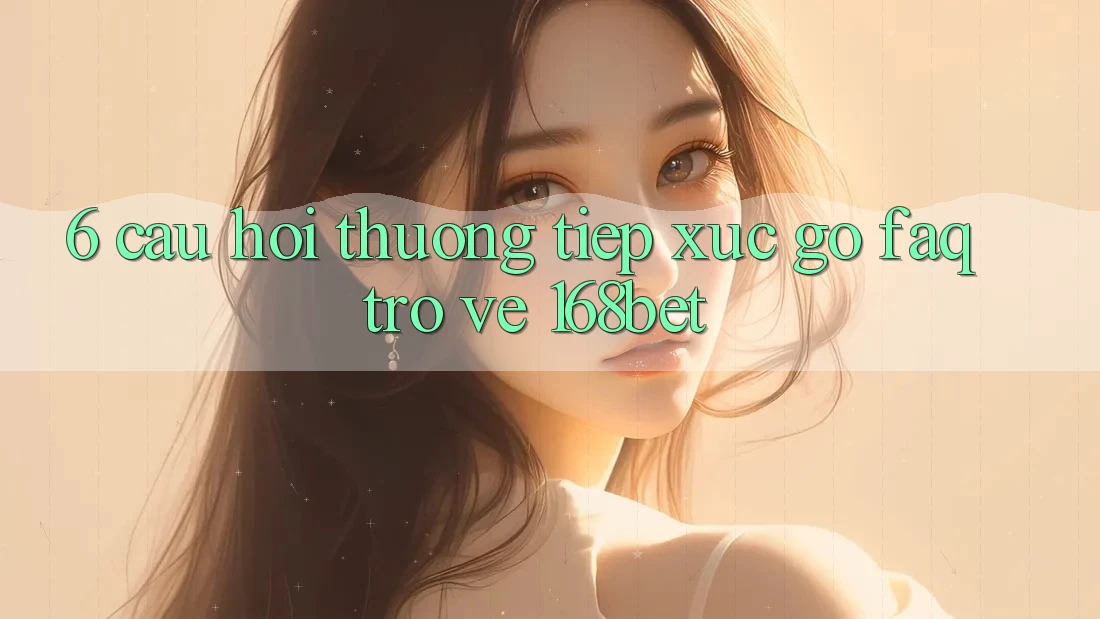 6. Câu Hỏi Thường Tiếp xúc gỡ (FAQ) Trở về 168bet 6. Câu Hỏi Thường Tiếp xúc gỡ (FAQ) Trở về 168bet