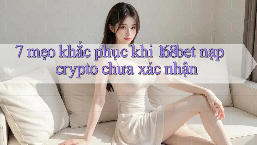 7 mẹo khắc phục khi 168bet nạp crypto chưa xác nhận
