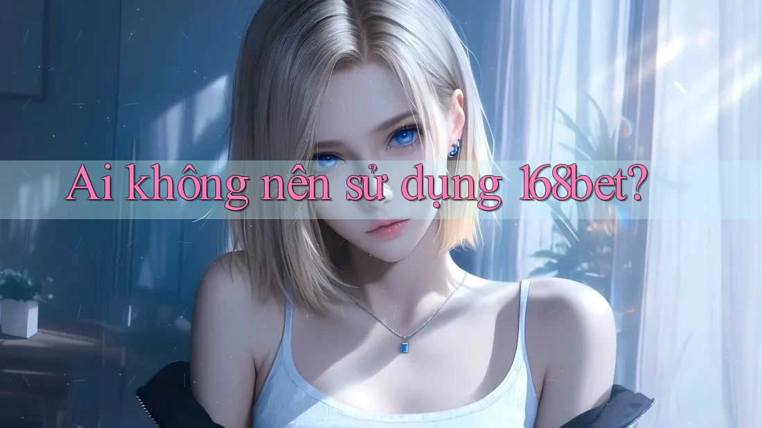 Ai không nên sử dụng 168bet?