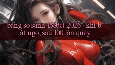 bảng so sánh 168bet 2026   khi bất ngờ, sau 100 lần quay