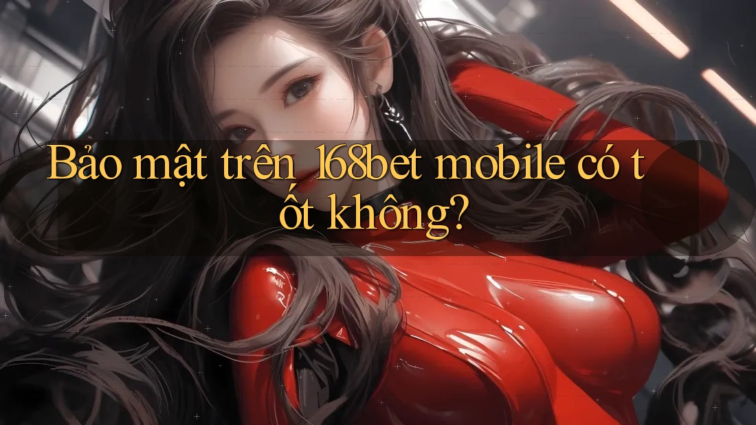 Bảo mật trên 168bet mobile có tốt không? Bảo mật trên 168bet mobile có tốt không?