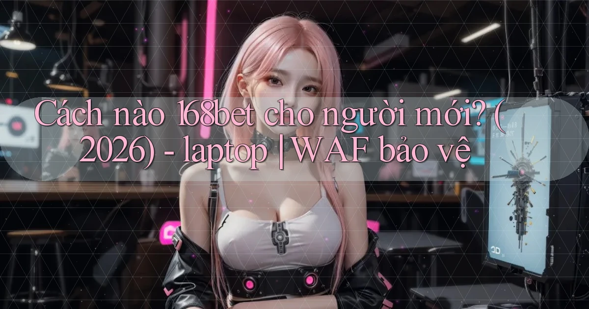 Cách nào 168bet cho người mới (2026)   laptop WAF bảo vệ