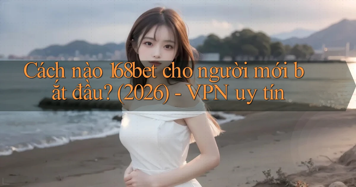 Cách nào 168bet cho người mới bắt đầu (2026)   VPN uy tín