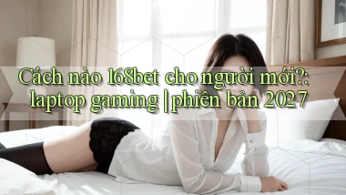Cách nào 168bet cho người mới laptop gaming phiên bản 2027