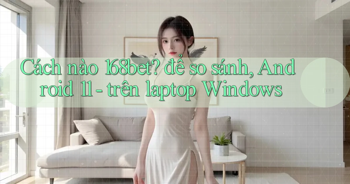 Cách nào 168bet để so sánh, Android 11   trên laptop Windows