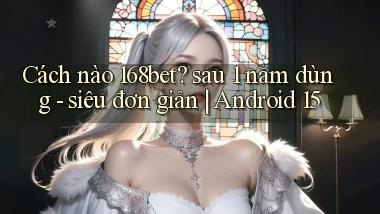 Cách nào 168bet sau 1 năm dùng   siêu đơn giản Android 15