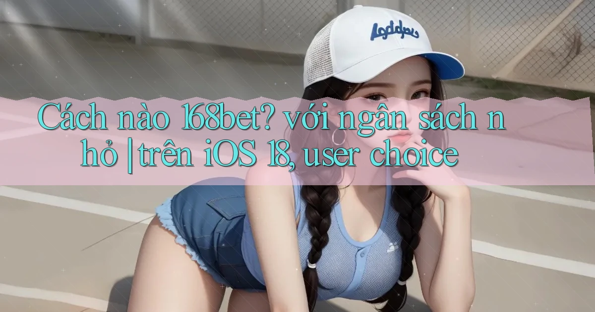 Cách nào 168bet với ngân sách nhỏ trên iOS 18, user choice