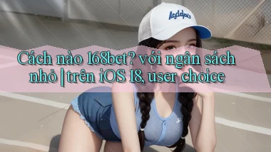 Cách nào 168bet với ngân sách nhỏ trên iOS 18, user choice