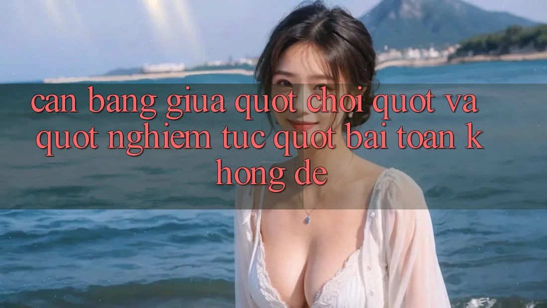 Cân Bằng Giữa " Chơi" Và " Nghiêm Túc" : Bài Toán Không Dễ