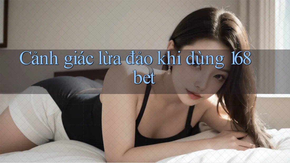 Cảnh giác lừa đảo khi dùng 168bet Cảnh giác lừa đảo khi dùng 168bet