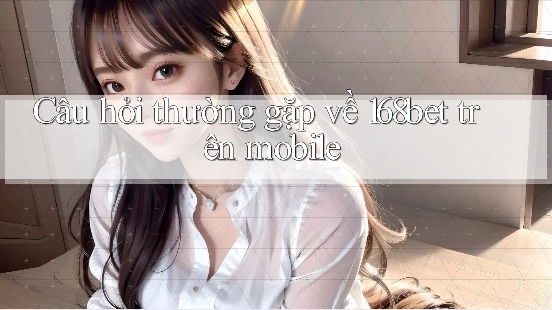 Câu hỏi thường gặp về 168bet trên mobile Câu hỏi thường gặp về 168bet trên mobile