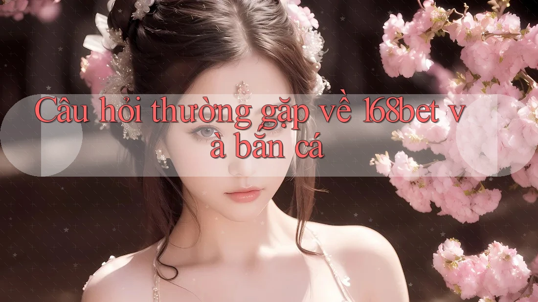 Câu hỏi thường gặp về 168bet và bắn cá Câu hỏi thường gặp về 168bet và bắn cá