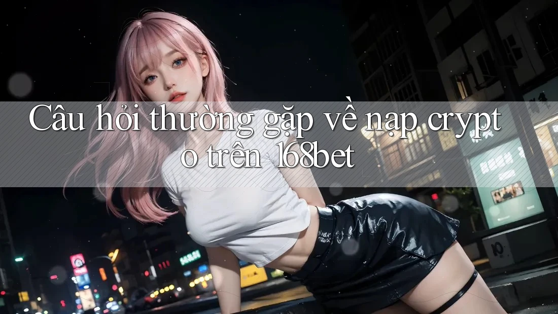 Câu hỏi thường gặp về nạp crypto trên 168bet Câu hỏi thường gặp về nạp crypto trên 168bet