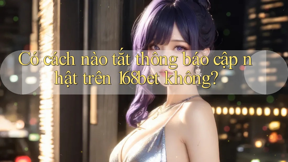 Có cách nào tắt thông báo cập nhật trên 168bet không?