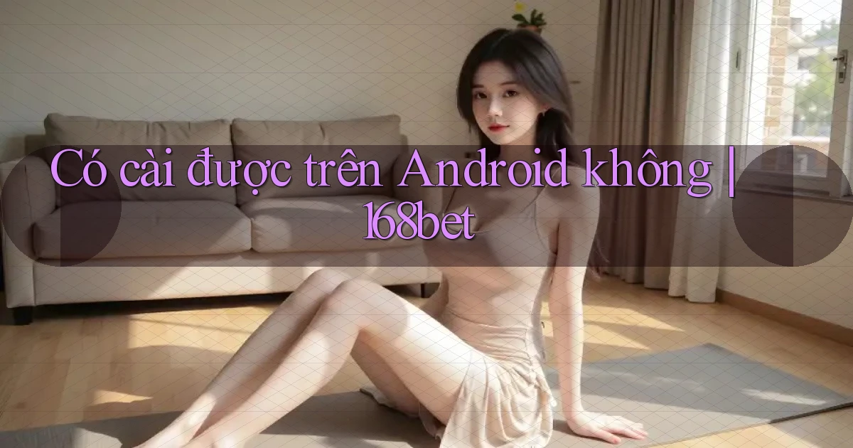 Có cài được trên Android không 168bet