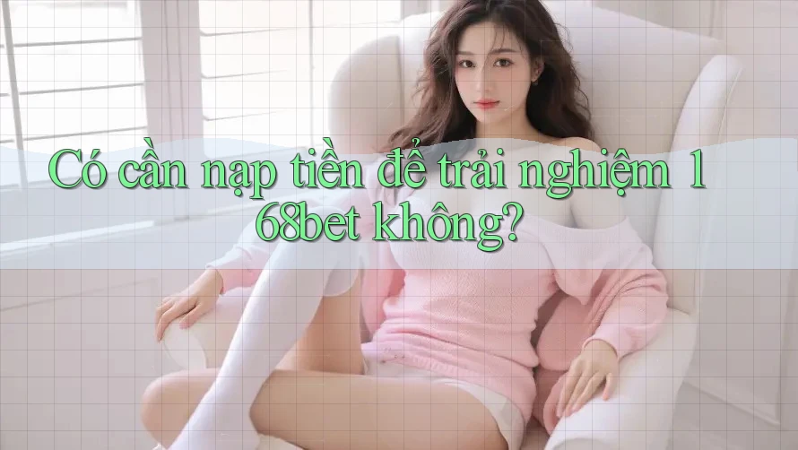 Có cần nạp tiền để trải nghiệm 168bet không?