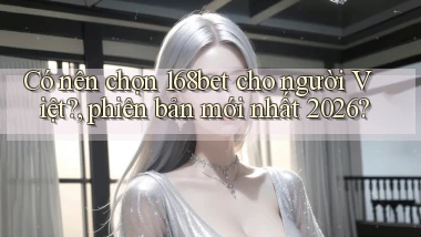 Có nên chọn 168bet cho người Việt, phiên bản mới nhất 2026