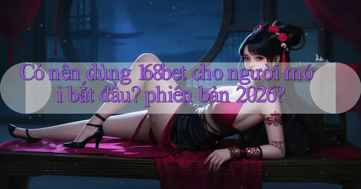 Có nên dùng 168bet cho người mới bắt đầu phiên bản 2026
