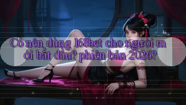 Có nên dùng 168bet cho người mới bắt đầu phiên bản 2026
