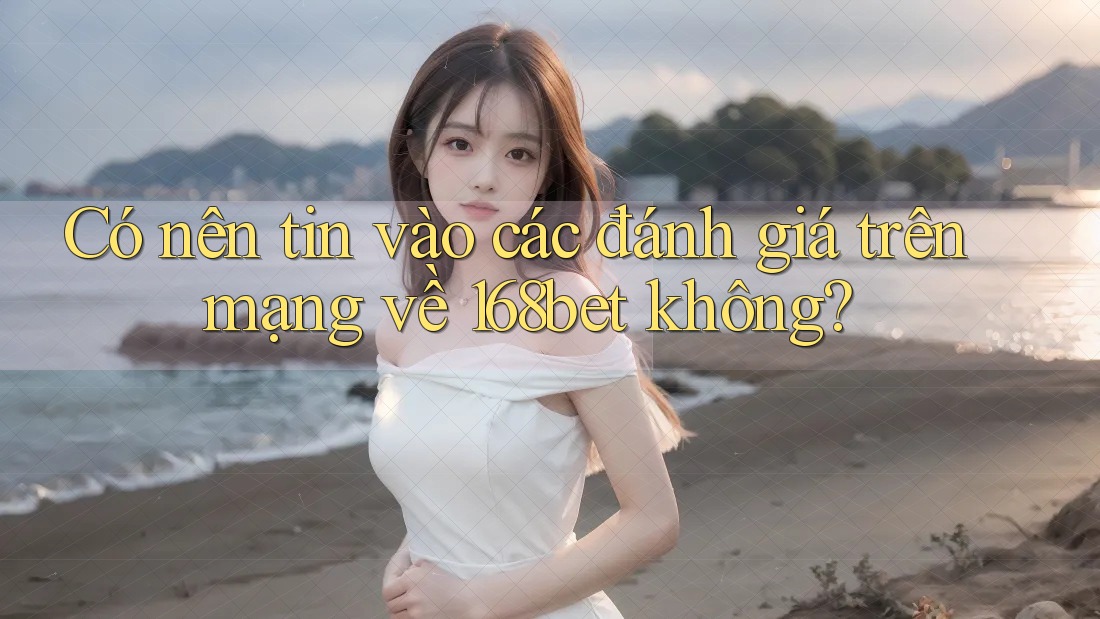 Có nên tin vào các đánh giá trên mạng về 168bet không? Có nên tin vào các đánh giá trên mạng về 168bet không?
