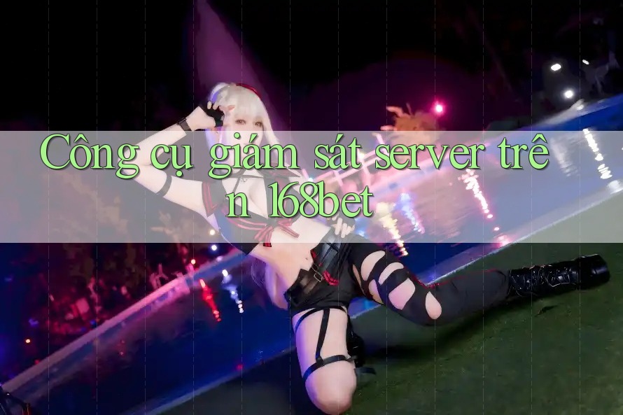 Công cụ giám sát server trên 168bet Công cụ giám sát server trên 168bet