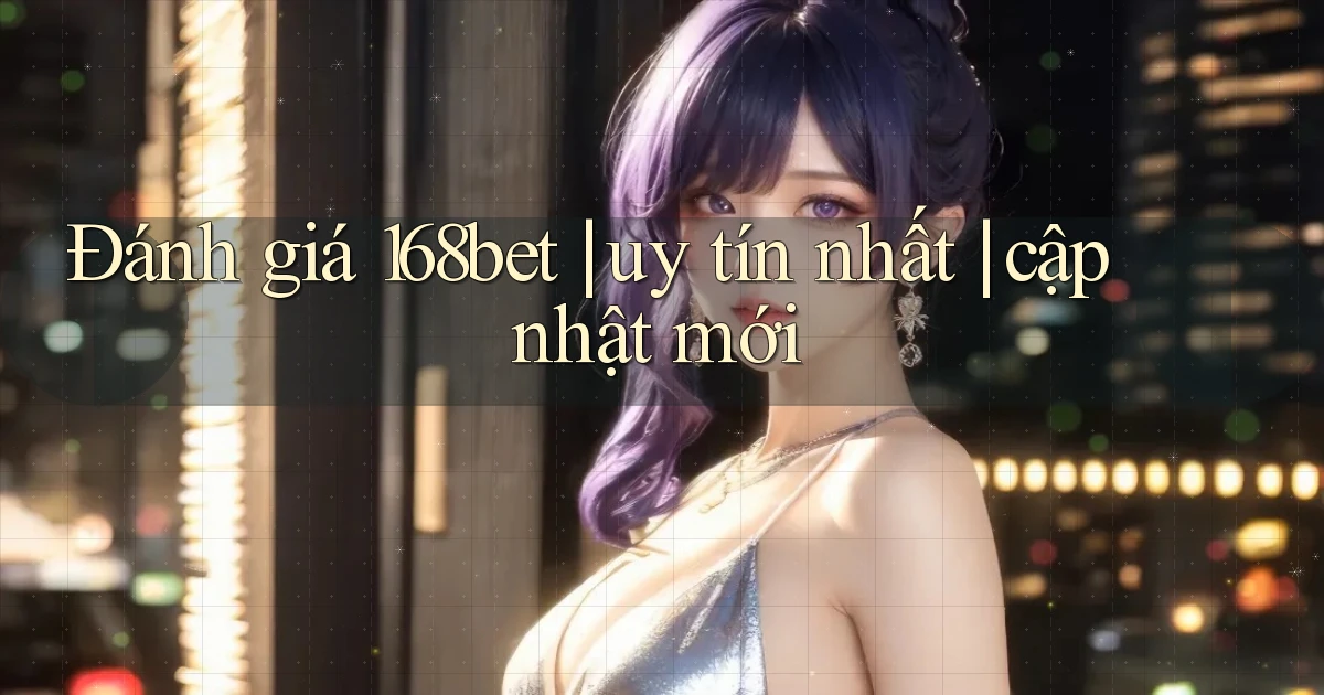 Đánh giá 168bet uy tín nhất cập nhật mới