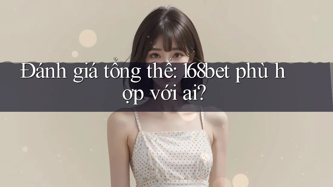 Đánh giá tổng thể: 168bet phù hợp với ai?