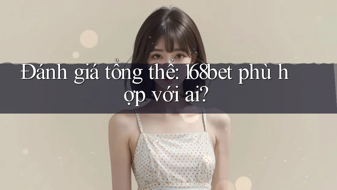 Đánh giá tổng thể: 168bet phù hợp với ai? Đánh giá tổng thể: 168bet phù hợp với ai?