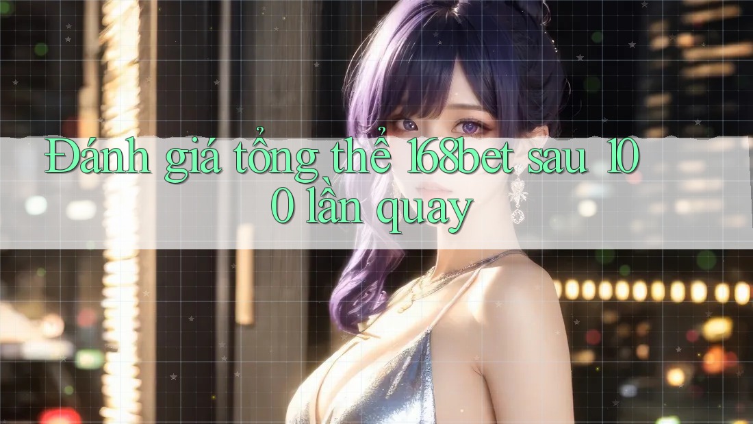 Đánh giá tổng thể 168bet sau 100 lần quay