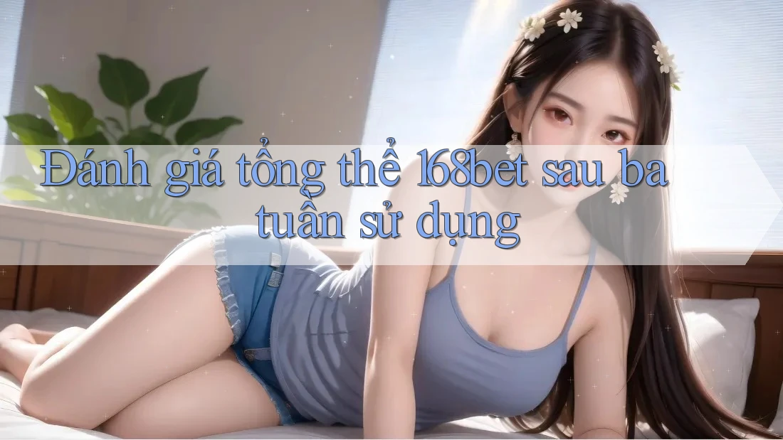 Đánh giá tổng thể 168bet sau ba tuần sử dụng Đánh giá tổng thể 168bet sau ba tuần sử dụng