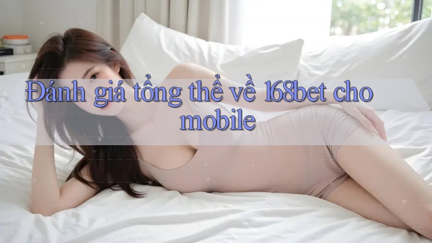 Đánh giá tổng thể về 168bet cho mobile Đánh giá tổng thể về 168bet cho mobile