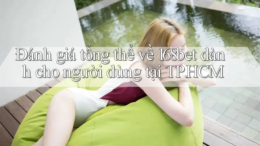 Đánh giá tổng thể về 168bet dành cho người dùng tại TP. HCM Đánh giá tổng thể về 168bet dành cho người dùng tại TP. HCM