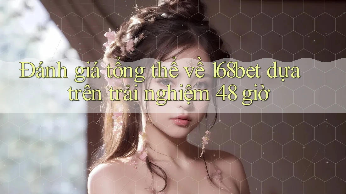 Đánh giá tổng thể về 168bet dựa trên trải nghiệm 48 giờ