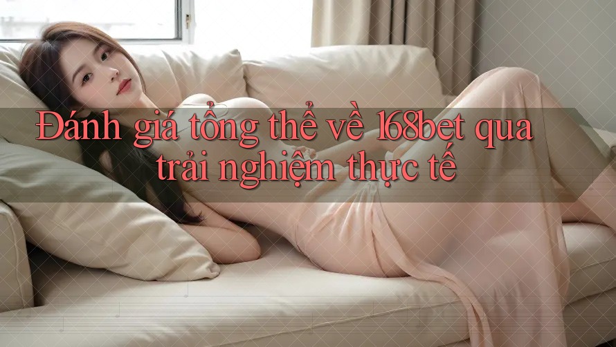 Đánh giá tổng thể về 168bet qua trải nghiệm thực tế