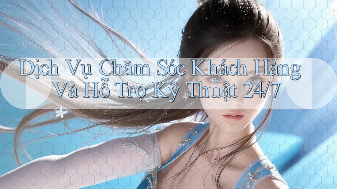 Dịch Vụ Chăm Sóc Khách Hàng Và Hỗ Trợ Kỹ Thuật 24/7