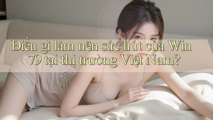 Điều gì làm nên sức hút của Win 79 tại thị trường Việt Nam?