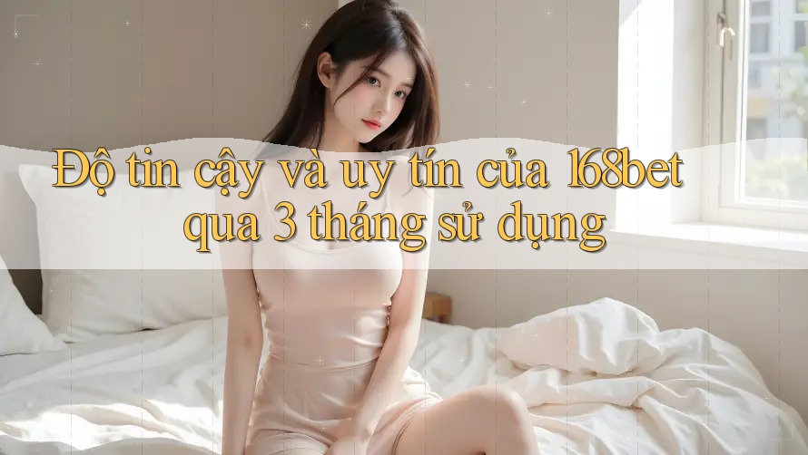 Độ tin cậy và uy tín của 168bet qua 3 tháng sử dụng Độ tin cậy và uy tín của 168bet qua 3 tháng sử dụng