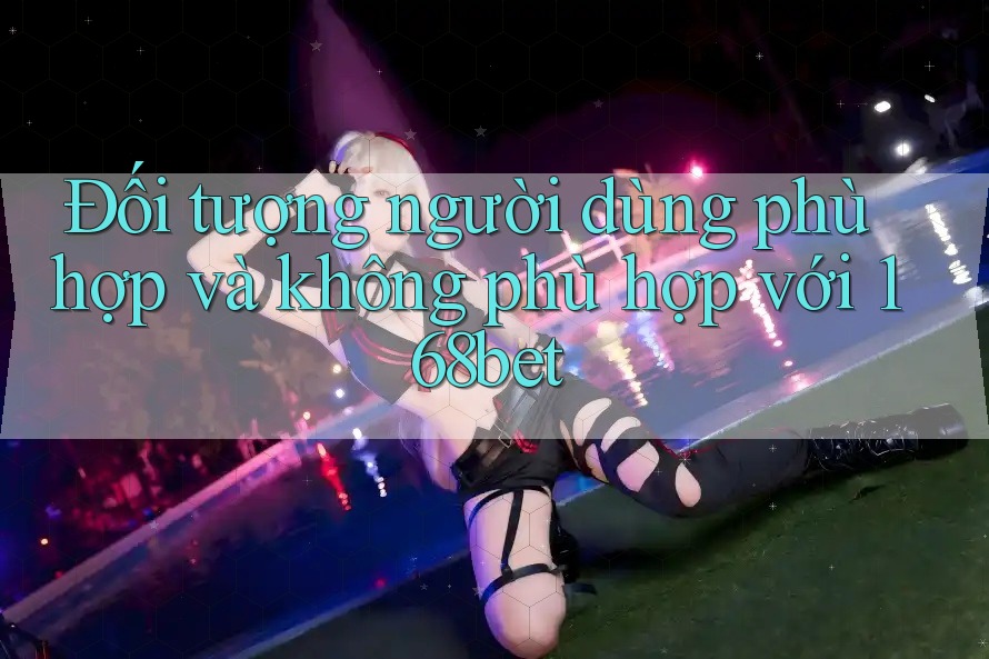 Đối tượng người dùng phù hợp và không phù hợp với 168bet Đối tượng người dùng phù hợp và không phù hợp với 168bet