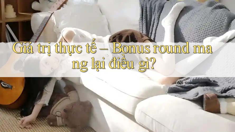 Giá trị thực tế – Bonus round mang lại điều gì? Giá trị thực tế – Bonus round mang lại điều gì?