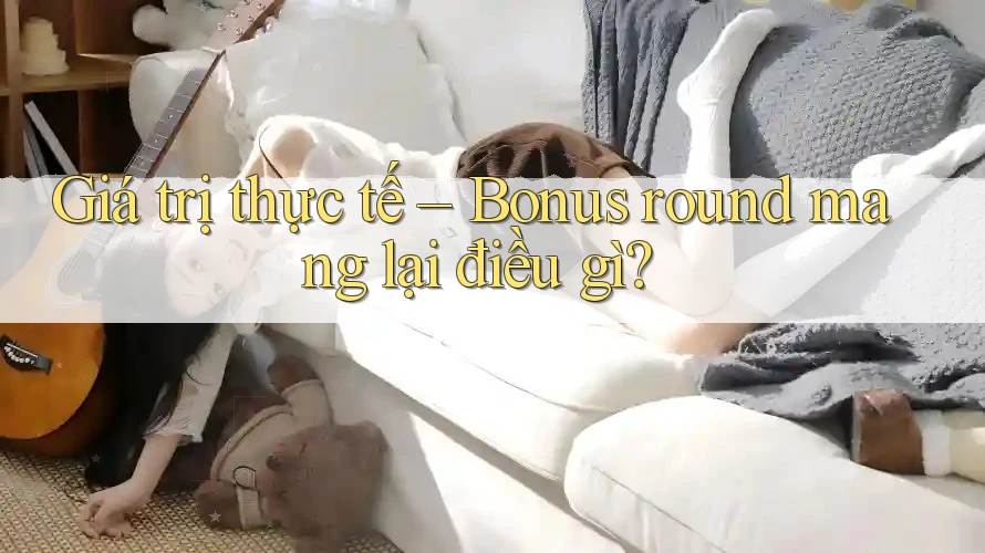 Giá trị thực tế – Bonus round mang lại điều gì?