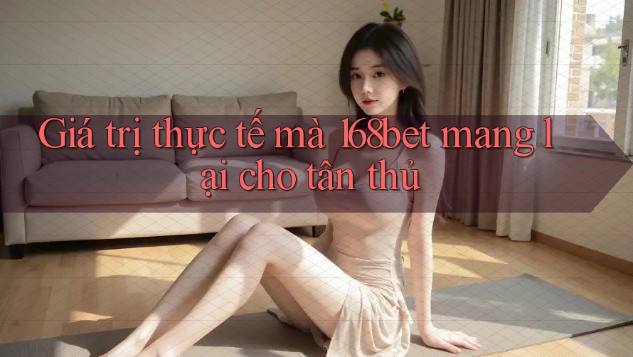 Giá trị thực tế mà 168bet mang lại cho tân thủ