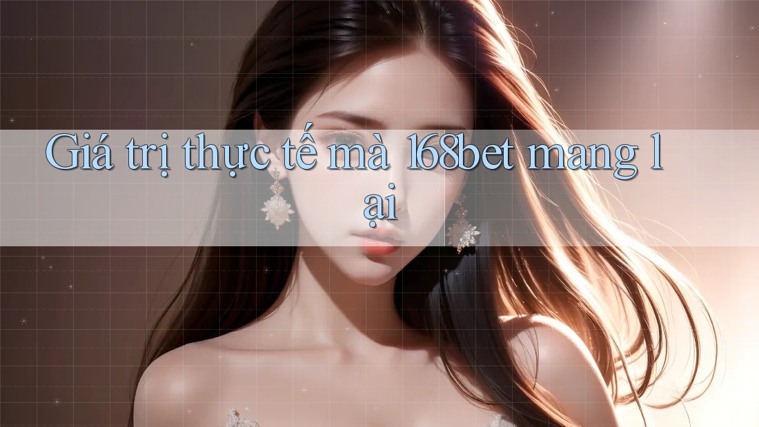 Giá trị thực tế mà 168bet mang lại