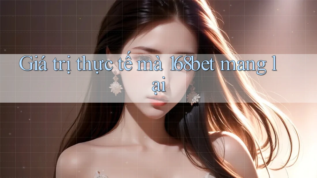 Giá trị thực tế mà 168bet mang lại Giá trị thực tế mà 168bet mang lại