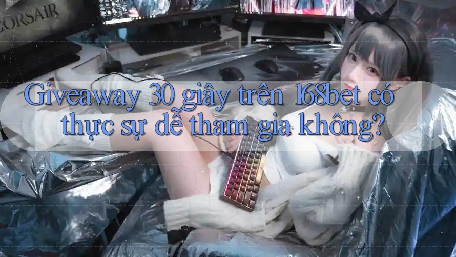 Giveaway 30 giây trên 168bet có thực sự dễ tham gia không?